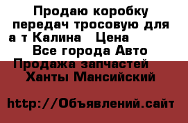 Продаю коробку передач тросовую для а/т Калина › Цена ­ 20 000 - Все города Авто » Продажа запчастей   . Ханты-Мансийский